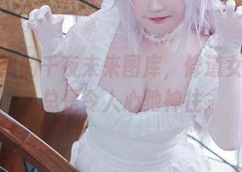 有点迷离的千夜未来图库，修道女的分享总是令人心驰神往