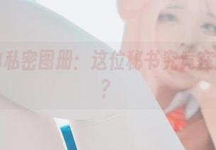 宋哈娜的私密图册：这位秘书究竟在隐藏什么？