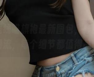 过期米线线喵旗袍最新图包，穿出优雅的新潮流，每个细节都值得品味。